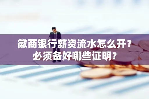 徽商银行薪资流水怎么开？必须备好哪些证明？