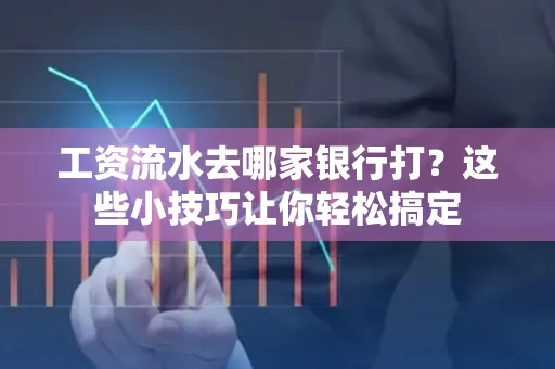 工资流水去哪家银行打？这些小技巧让你轻松搞定