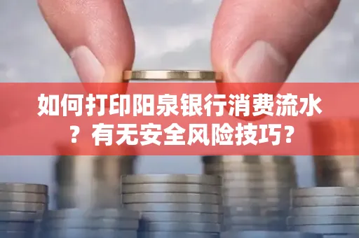 如何打印阳泉银行消费流水？有无安全风险技巧？