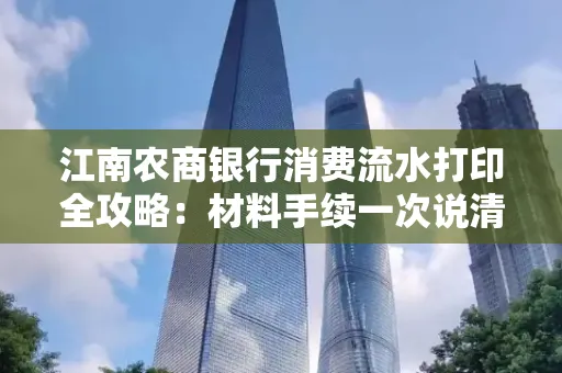 江南农商银行消费流水打印全攻略：材料手续一次说清！