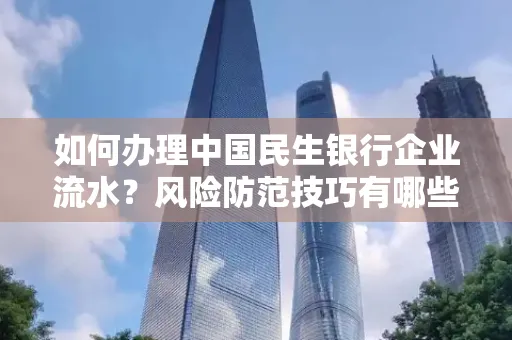如何办理中国民生银行企业流水？风险防范技巧有哪些？安全无忧！