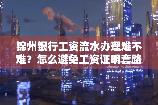 锦州银行工资流水办理难不难？怎么避免工资证明套路？