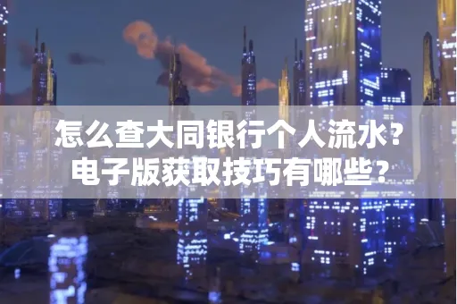 怎么查大同银行个人流水？电子版获取技巧有哪些？
