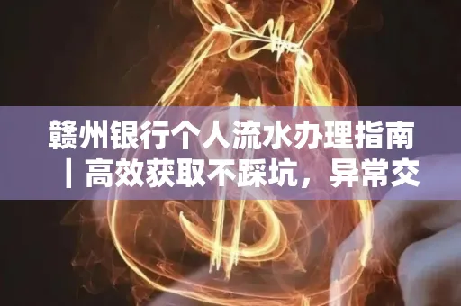 赣州银行个人流水办理指南｜高效获取不踩坑，异常交易自救有妙招