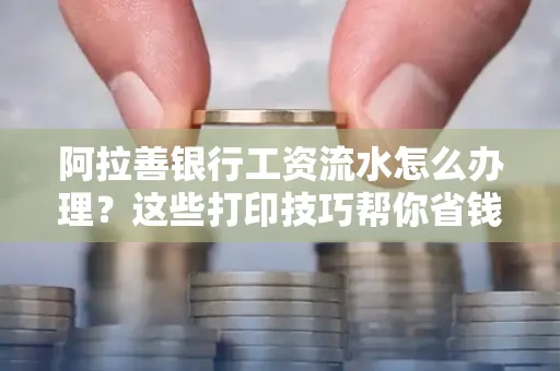 阿拉善银行工资流水怎么办理？这些打印技巧帮你省钱又省事！