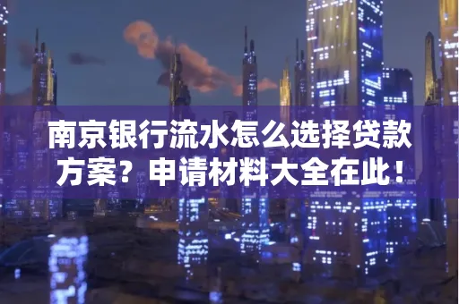 南京银行流水怎么选择贷款方案？申请材料大全在此！