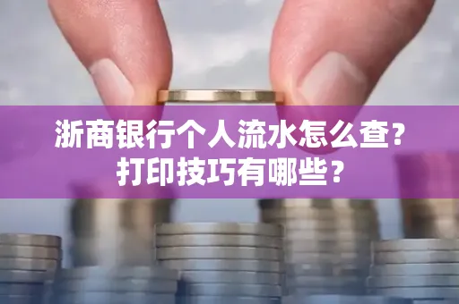 浙商银行个人流水怎么查？打印技巧有哪些？
