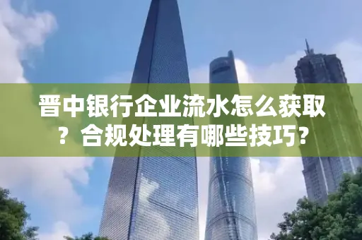 晋中银行企业流水怎么获取？合规处理有哪些技巧？