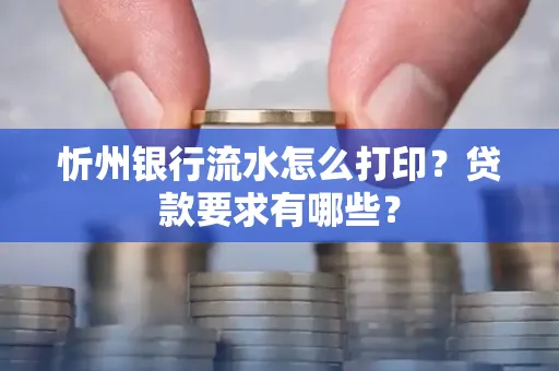 忻州银行流水怎么打印？贷款要求有哪些？
